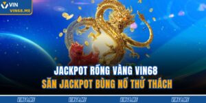 Jackpot Rồng Vàng VIN68 – Săn Jackpot Bùng Nổ Thử Thách 3 Jackpot Rồng Vàng VIN68