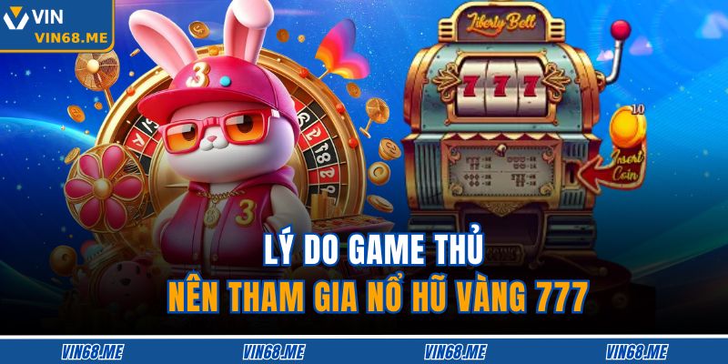 Nổ Hũ Vàng 777 – Thử Vận May, Trúng Thưởng Liền Tay 3 Lý do game thủ nên tham gia Nổ Hũ Vàng 777