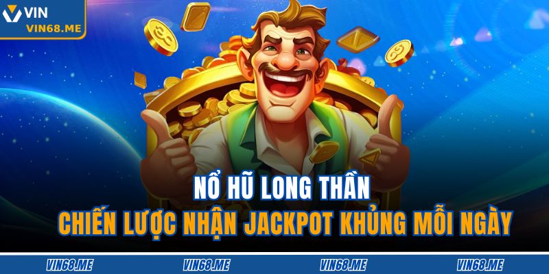Nổ Hũ Long Thần – Chiến Lược Nhận Jackpot Khủng Mỗi Ngày 1 Nổ Hũ Long Thần