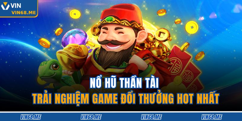 Nổ Hũ Thần Tài – Trải Nghiệm Game Đổi Thưởng Hot Nhất 9 Nổ Hũ Thần Tài